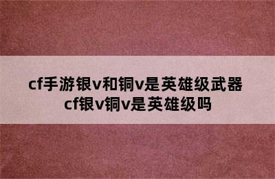 cf手游银v和铜v是英雄级武器 cf银v铜v是英雄级吗